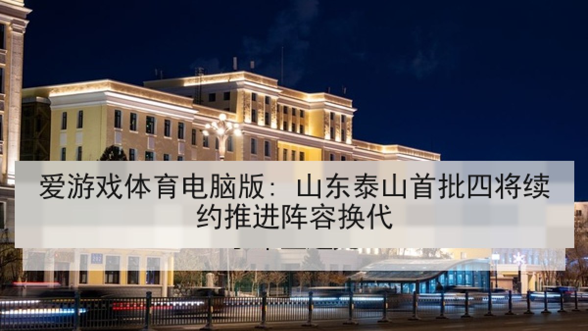 爱游戏体育电脑版: 山东泰山首批四将续约推进阵容换代