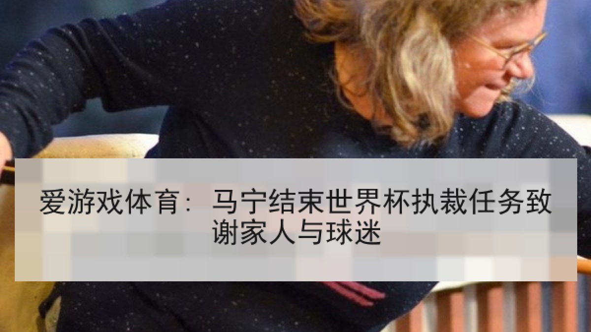 爱游戏体育: 马宁结束世界杯执裁任务致谢家人与球迷