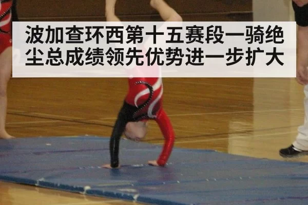 波加查环西第十五赛段一骑绝尘总成绩领先优势进一步扩大