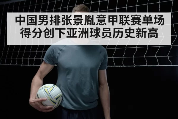 中国男排张景胤意甲联赛单场得分创下亚洲球员历史新高