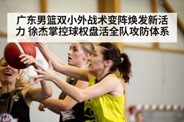 广东男篮双小外战术变阵焕发新活力 徐杰掌控球权盘活全队攻防体系