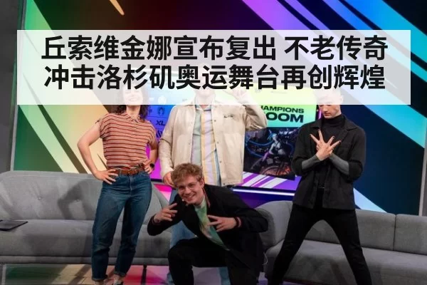 丘索维金娜宣布复出 不老传奇冲击洛杉矶奥运舞台再创辉煌
