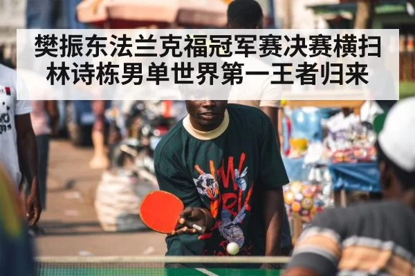 樊振东法兰克福冠军赛决赛横扫林诗栋男单世界第一王者归来