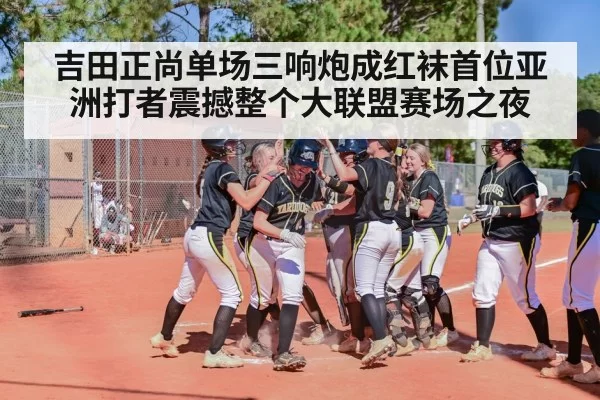 吉田正尚单场三响炮成红袜首位亚洲打者震撼整个大联盟赛场之夜