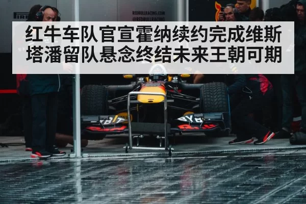 红牛车队官宣霍纳续约完成维斯塔潘留队悬念终结未来王朝可期