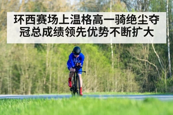 环西赛场上温格高一骑绝尘夺冠总成绩领先优势不断扩大