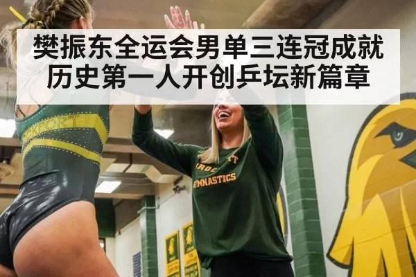 樊振东全运会男单三连冠成就历史第一人开创乒坛新篇章