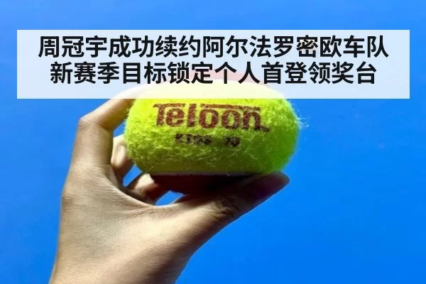周冠宇成功续约阿尔法罗密欧车队新赛季目标锁定个人首登领奖台