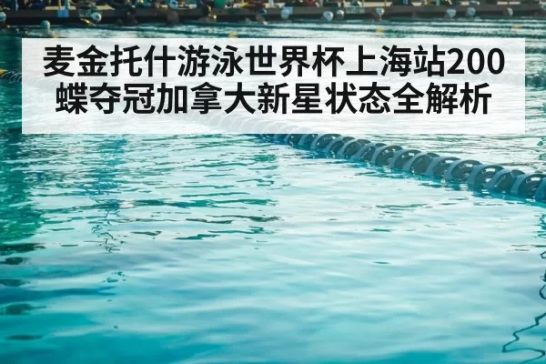 麦金托什游泳世界杯上海站200蝶夺冠加拿大新星状态全解析