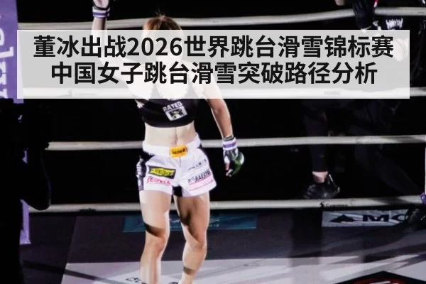 董冰出战2026世界跳台滑雪锦标赛 中国女子跳台滑雪突破路径分析