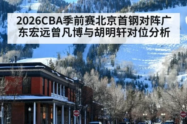 2026CBA季前赛北京首钢对阵广东宏远曾凡博与胡明轩对位分析
